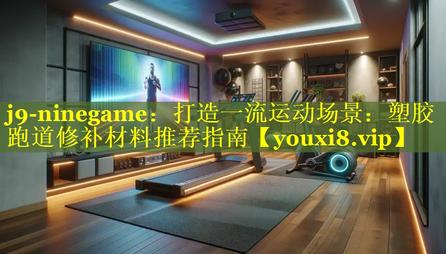 j9-ninegame：打造一流运动场景：塑胶跑道修补材料推荐指南