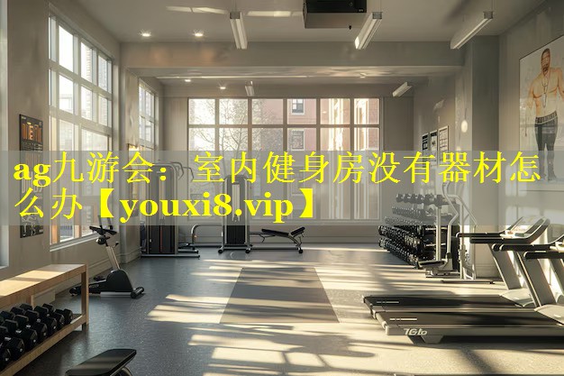 ag九游会：室内健身房没有器材怎么办