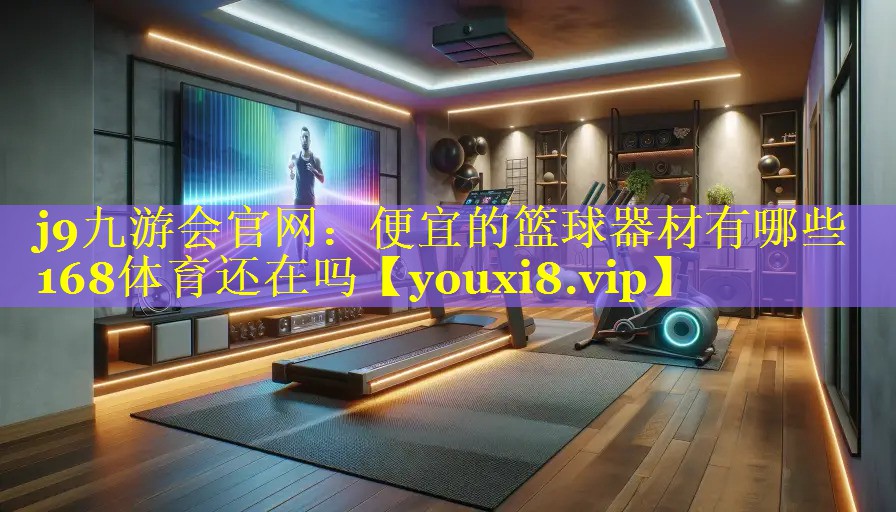 j9九游会官网：便宜的篮球器材有哪些168体育还在吗
