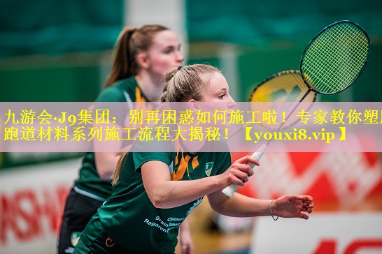 九游会·J9集团：别再困惑如何施工啦！专家教你塑胶跑道材料系列施工流程大揭秘！