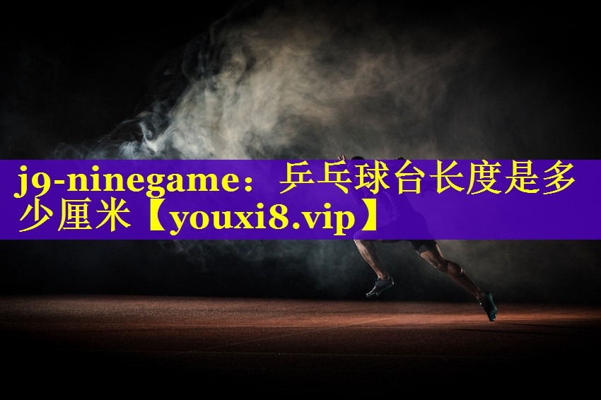j9-ninegame：乒乓球台长度是多少厘米