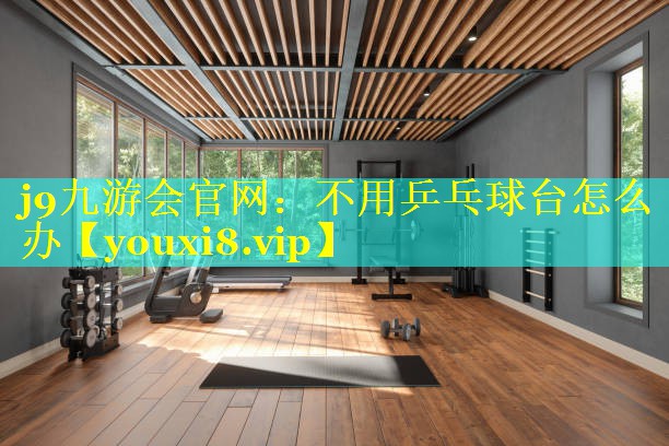 j9九游会官网：不用乒乓球台怎么办