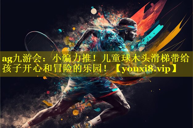 ag九游会：小编力推！儿童球木头滑梯带给孩子开心和冒险的乐园！