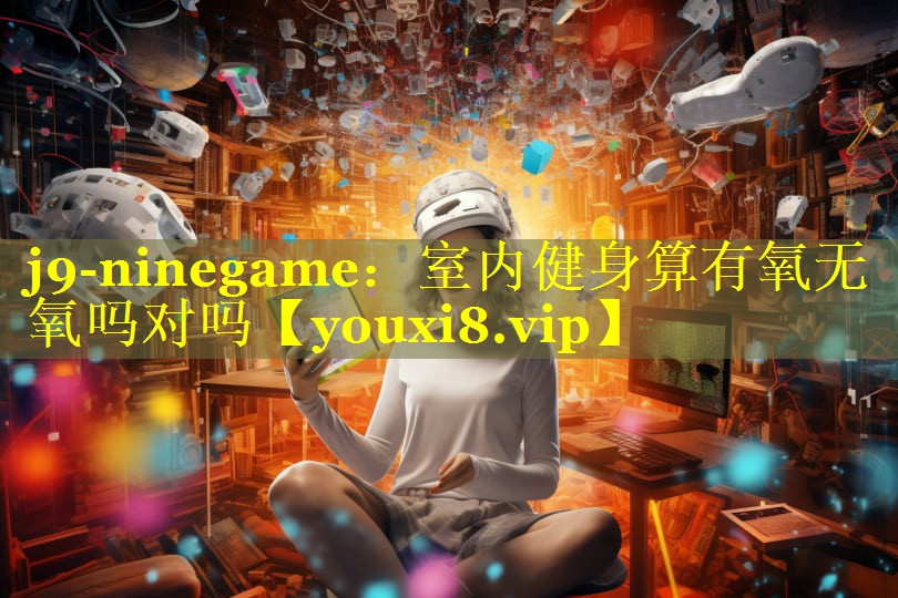 j9-ninegame：室内健身算有氧无氧吗对吗