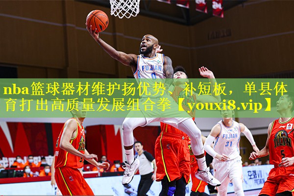nba篮球器材维护扬优势、补短板，单县体育打出高质量发展组合拳