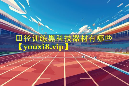 田径训练黑科技器材有哪些
