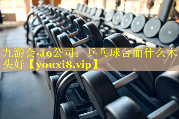 九游会·J9公司：乒乓球台面什么木头好