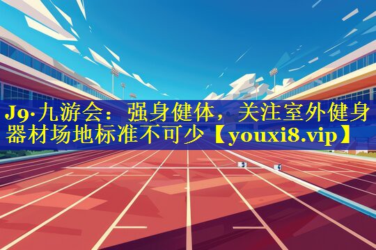 J9·九游会：强身健体，关注室外健身器材场地标准不可少