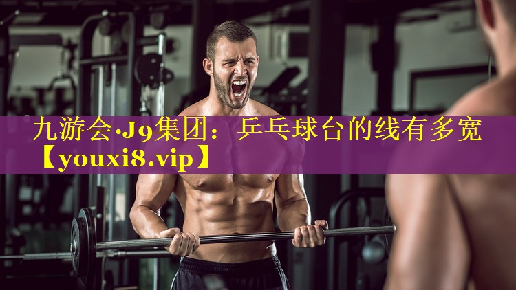 九游会·J9集团：乒乓球台的线有多宽