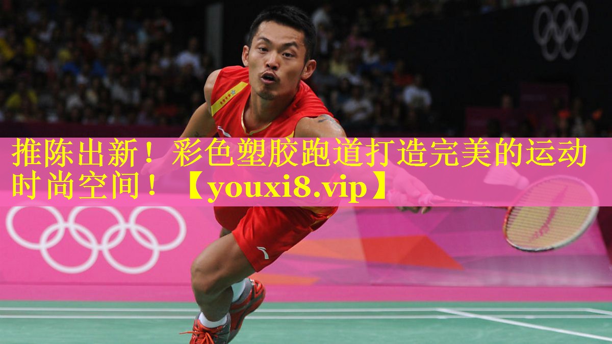 推陈出新！彩色塑胶跑道打造完美的运动时尚空间！