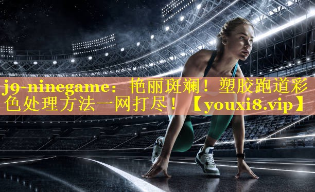 j9-ninegame：艳丽斑斓！塑胶跑道彩色处理方法一网打尽！