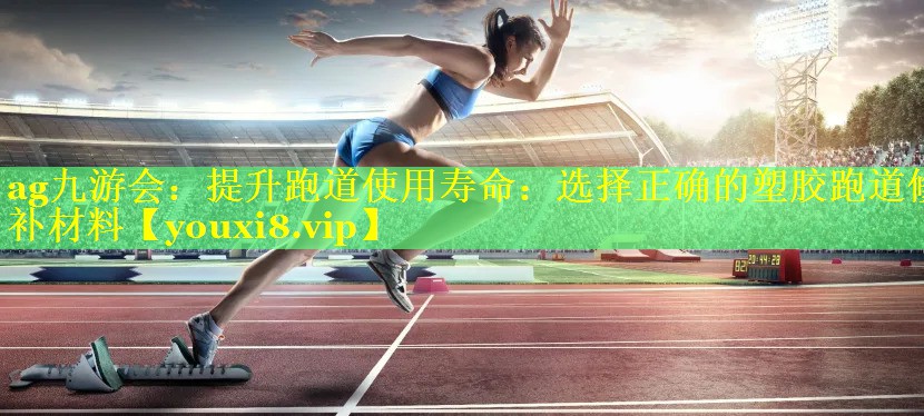 ag九游会：提升跑道使用寿命：选择正确的塑胶跑道修补材料