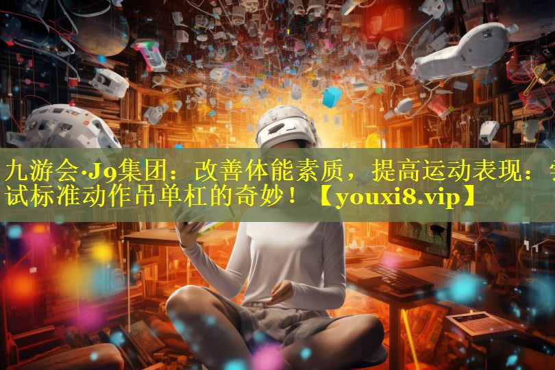 九游会·J9集团：改善体能素质，提高运动表现：尝试标准动作吊单杠的奇妙！