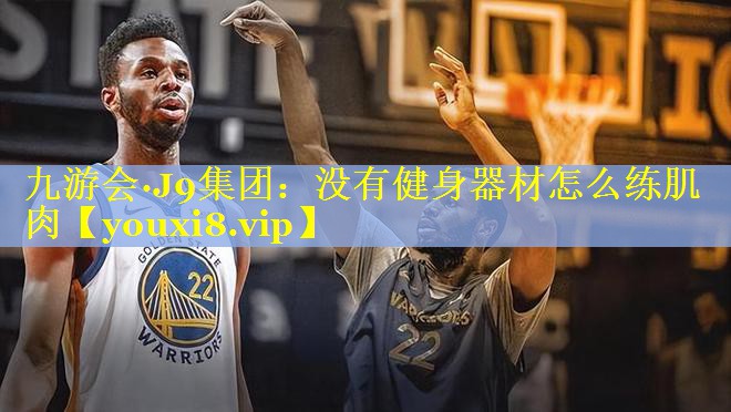 九游会·J9集团：没有健身器材怎么练肌肉