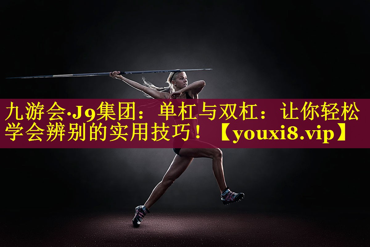 九游会·J9集团：单杠与双杠：让你轻松学会辨别的实用技巧！