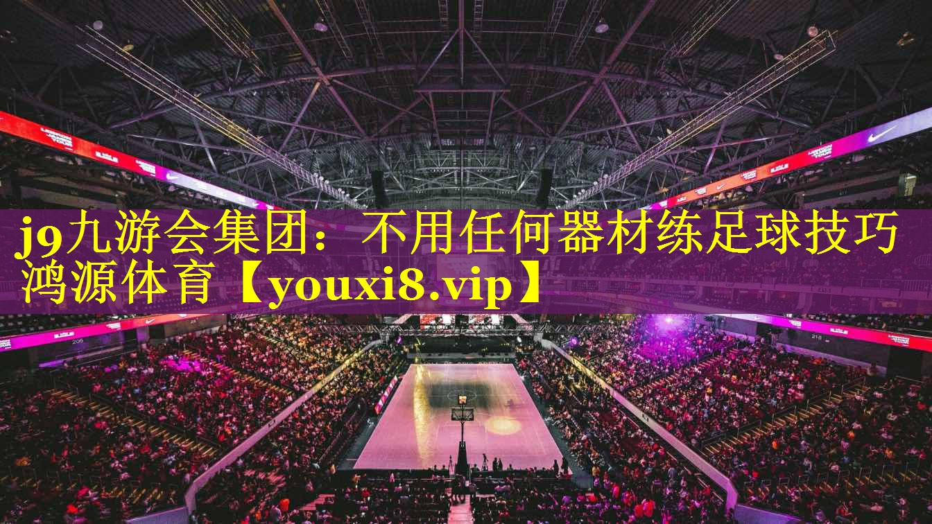 j9九游会集团：不用任何器材练足球技巧鸿源体育