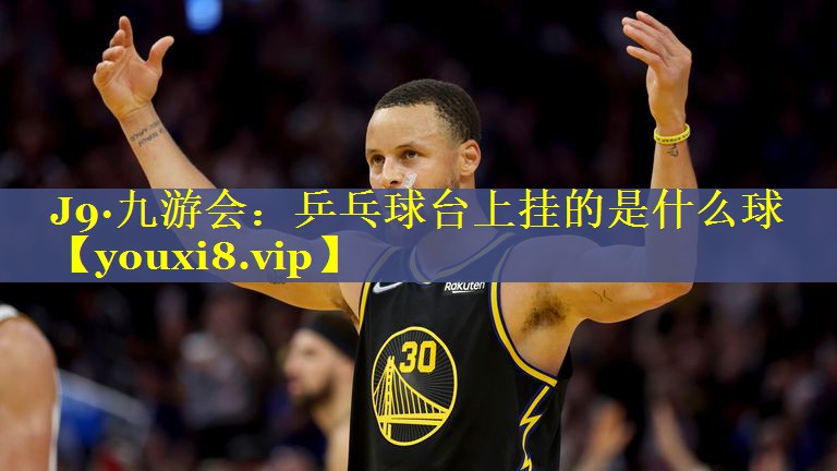 J9·九游会：乒乓球台上挂的是什么球