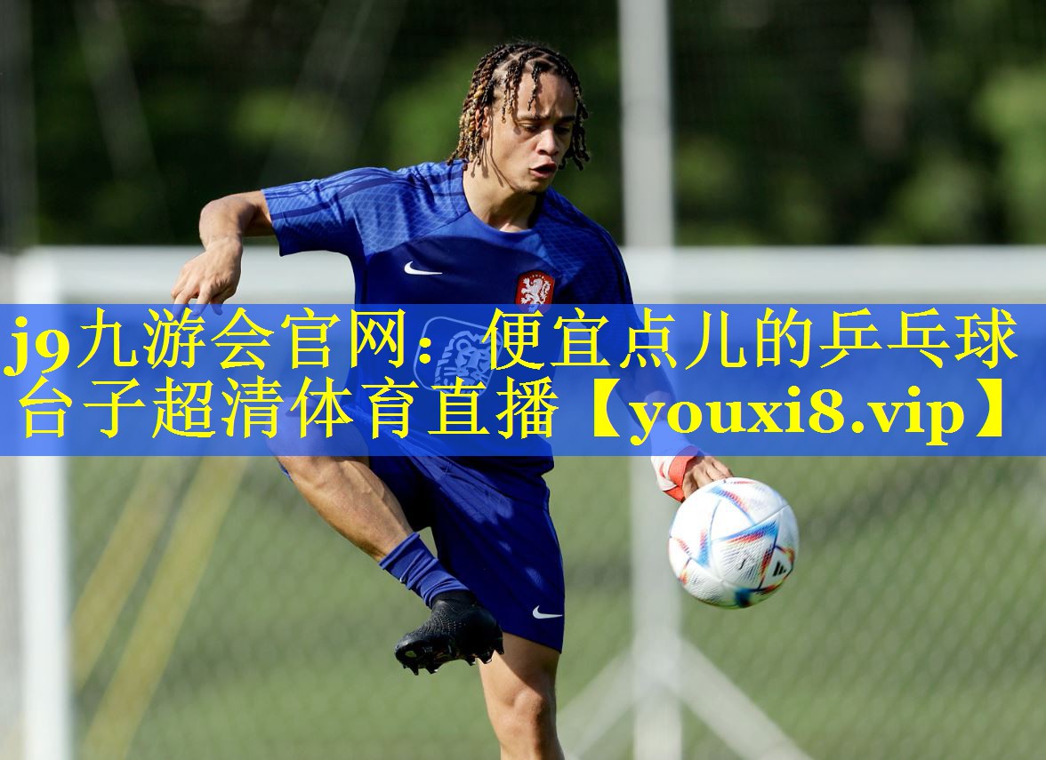 j9九游会官网：便宜点儿的乒乓球台子超清体育直播