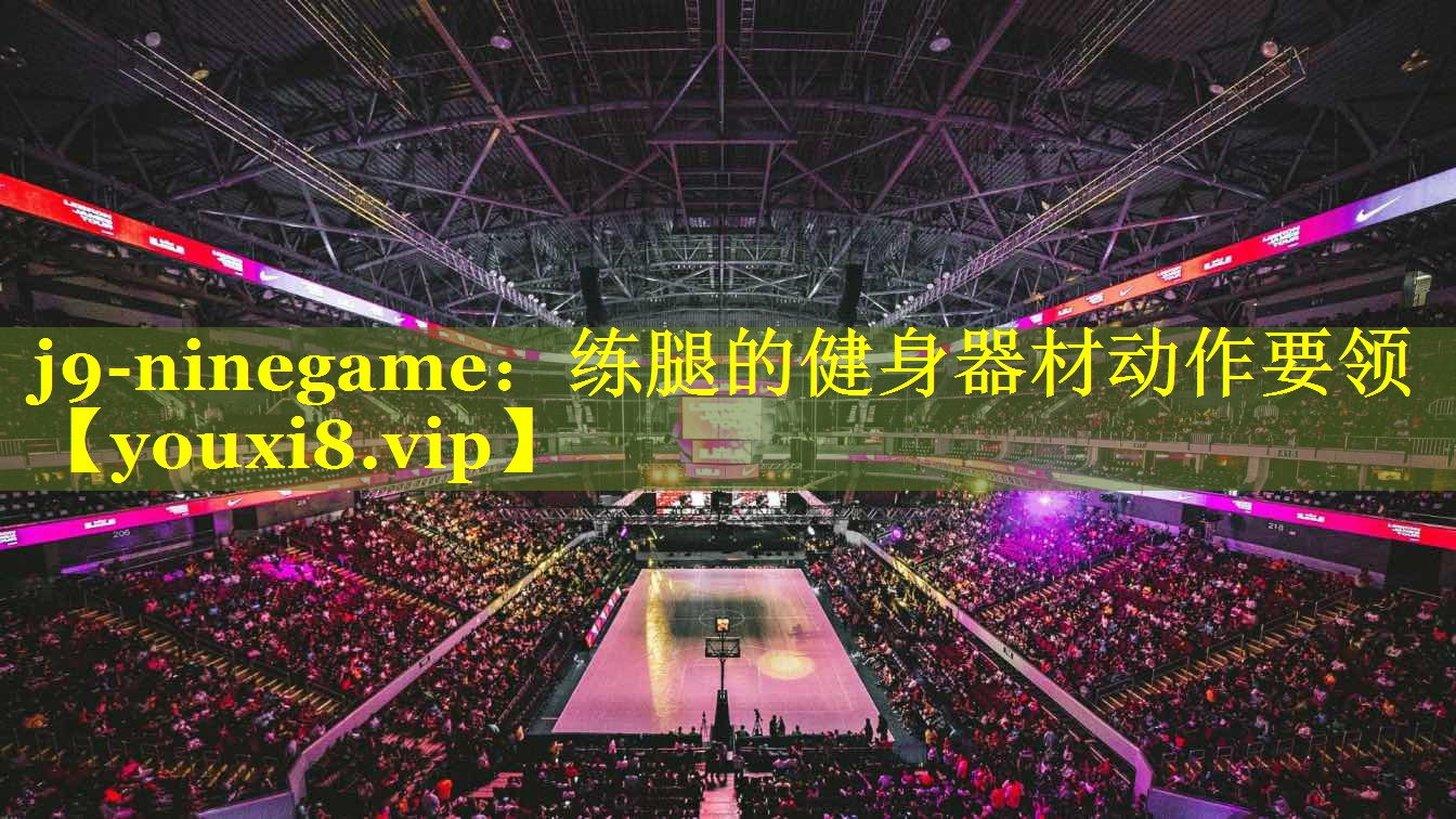 j9-ninegame：练腿的健身器材动作要领