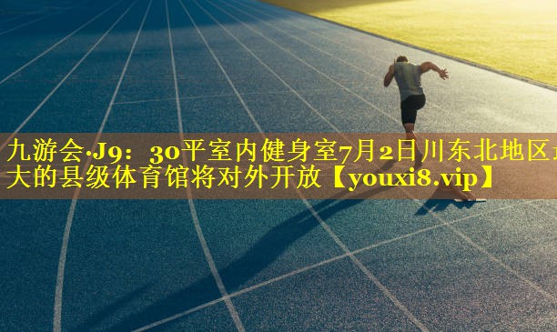 九游会·J9：30平室内健身室7月2日川东北地区最大的县级体育馆将对外开放
