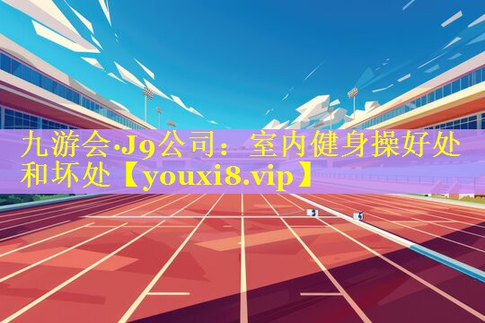 九游会·J9公司：室内健身操好处和坏处