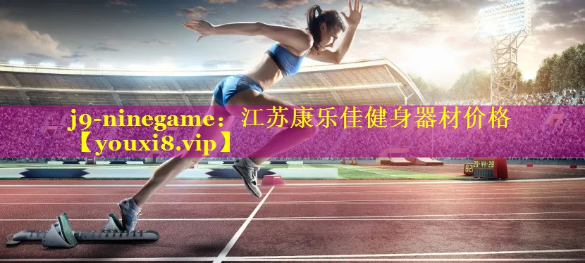 j9-ninegame：江苏康乐佳健身器材价格
