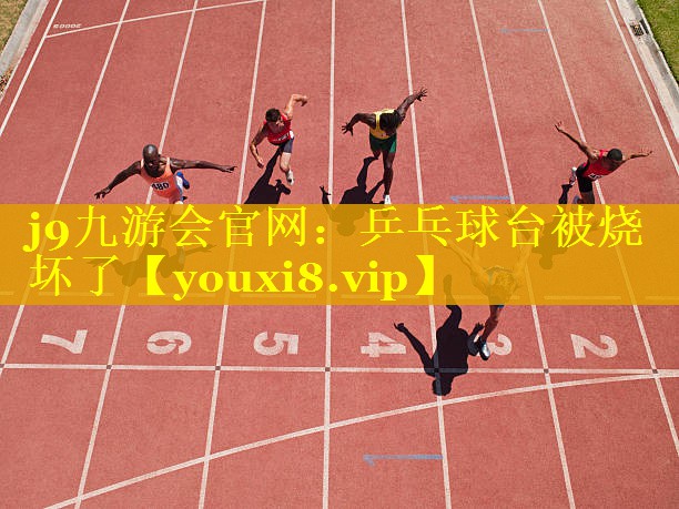 j9九游会官网：乒乓球台被烧坏了