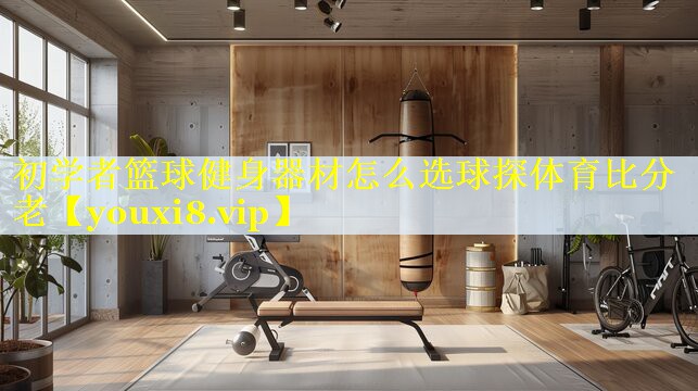 初学者篮球健身器材怎么选球探体育比分老