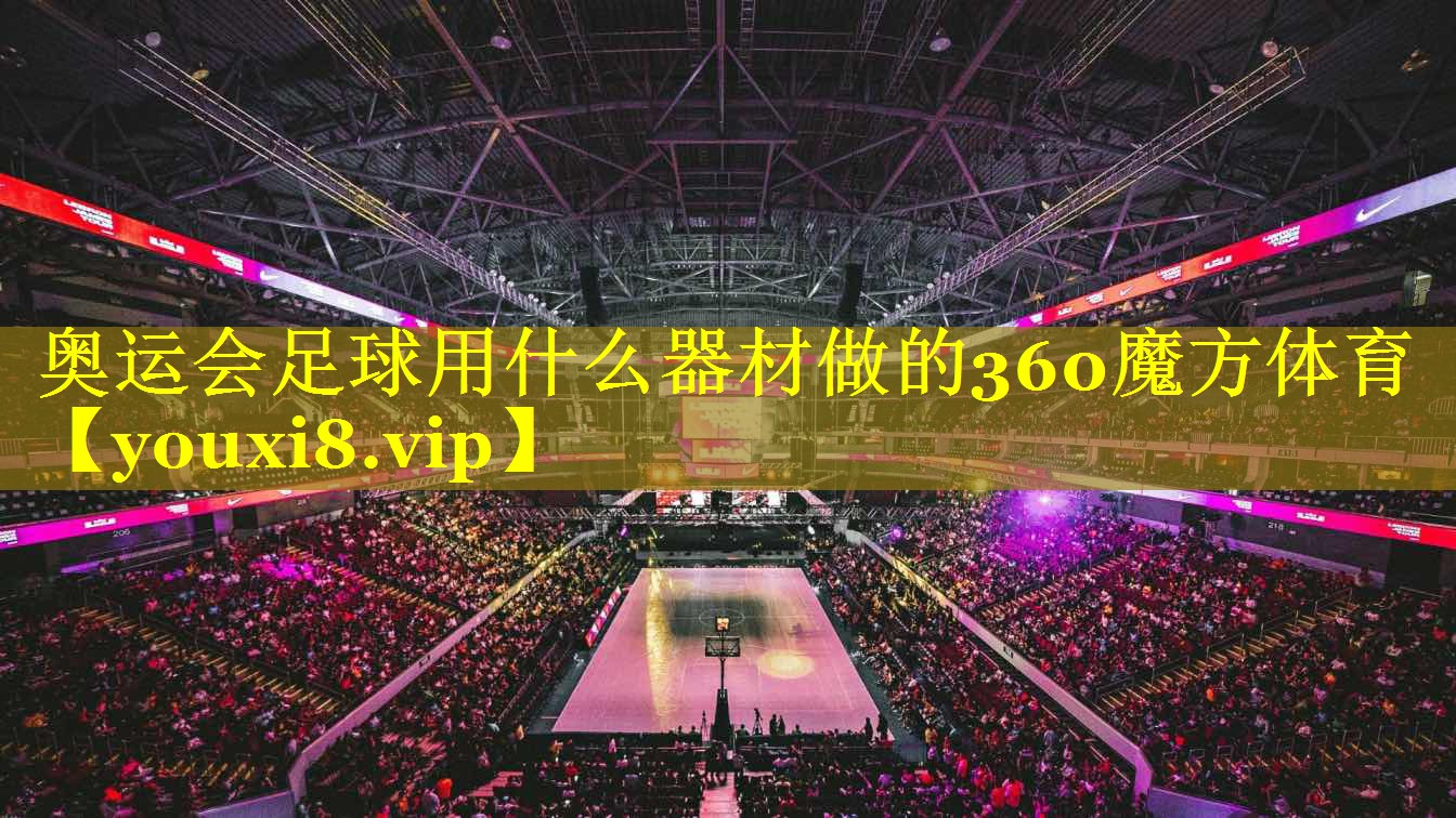 奥运会足球用什么器材做的360魔方体育
