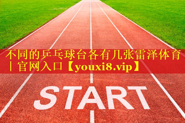 不同的乒乓球台各有几张雷泽体育｜官网入口