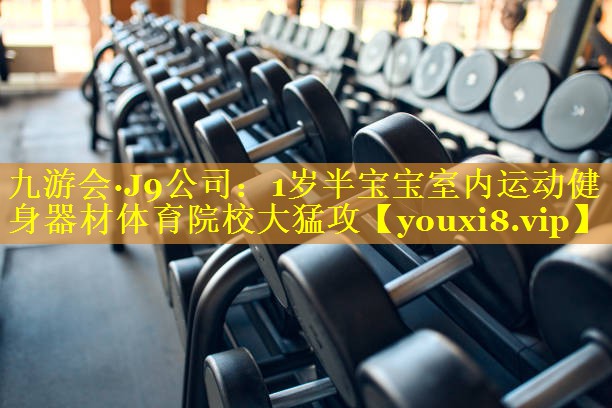 九游会·J9公司：1岁半宝宝室内运动健身器材体育院校大猛攻