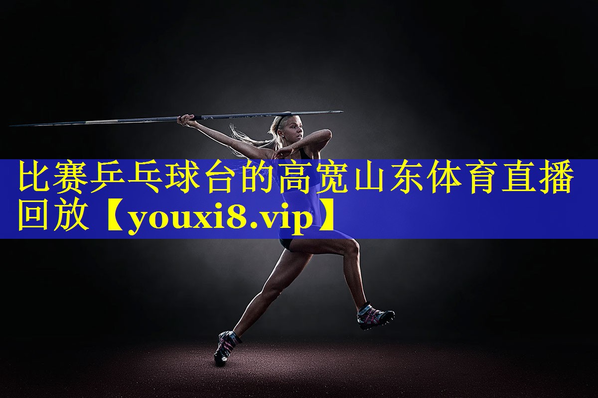 比赛乒乓球台的高宽山东体育直播回放