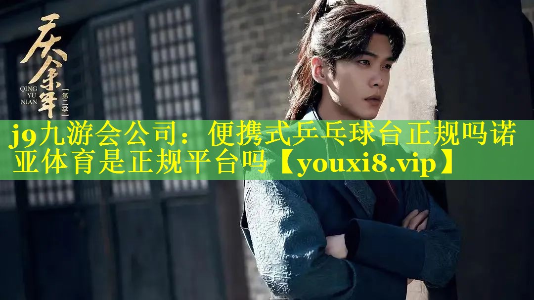 j9九游会公司：便携式乒乓球台正规吗诺亚体育是正规平台吗