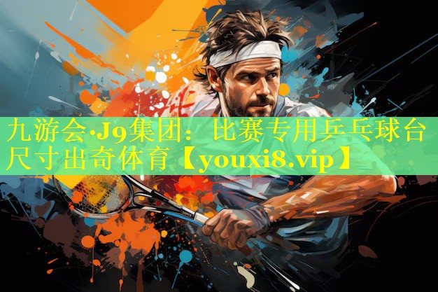 九游会·J9集团：比赛专用乒乓球台尺寸出奇体育