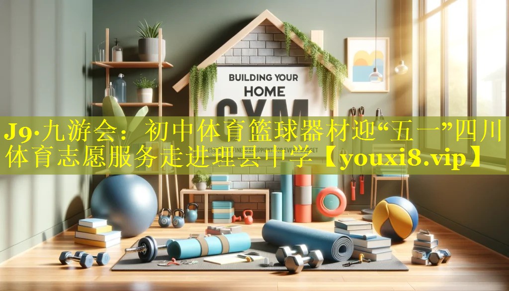 J9·九游会：初中体育篮球器材迎“五一”四川体育志愿服务走进理县中学