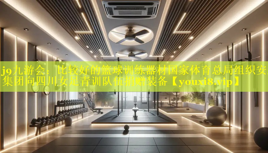 j9九游会：比较好的篮球训练器材国家体育总局组织安踏集团向四川女足青训队伍捐赠装备
