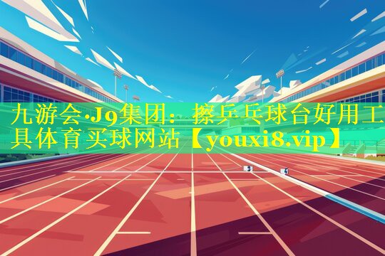 九游会·J9集团：擦乒乓球台好用工具体育买球网站
