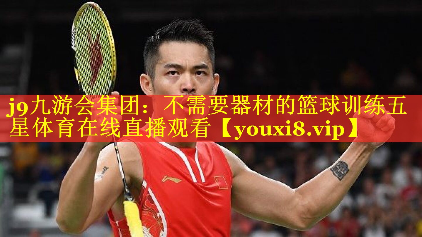 j9九游会集团：不需要器材的篮球训练五星体育在线直播观看