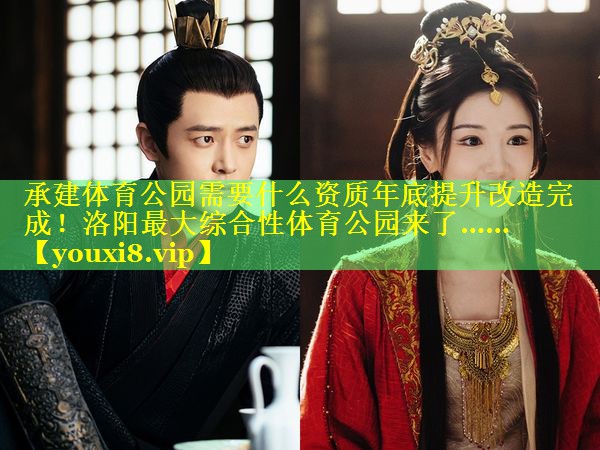 承建体育公园需要什么资质年底提升改造完成！洛阳最大综合性体育公园来了……