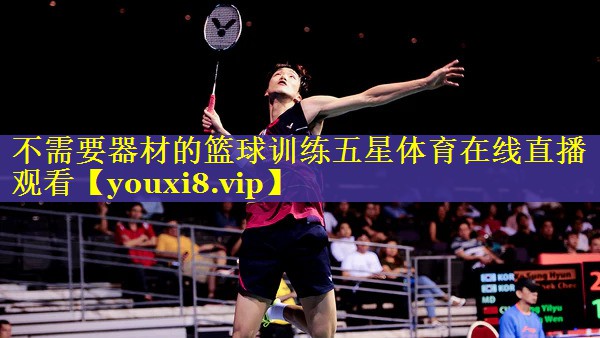 不需要器材的篮球训练五星体育在线直播观看