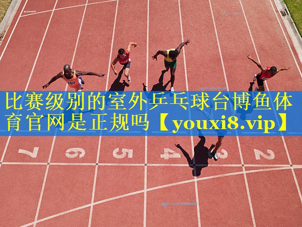 比赛级别的室外乒乓球台博鱼体育官网是正规吗