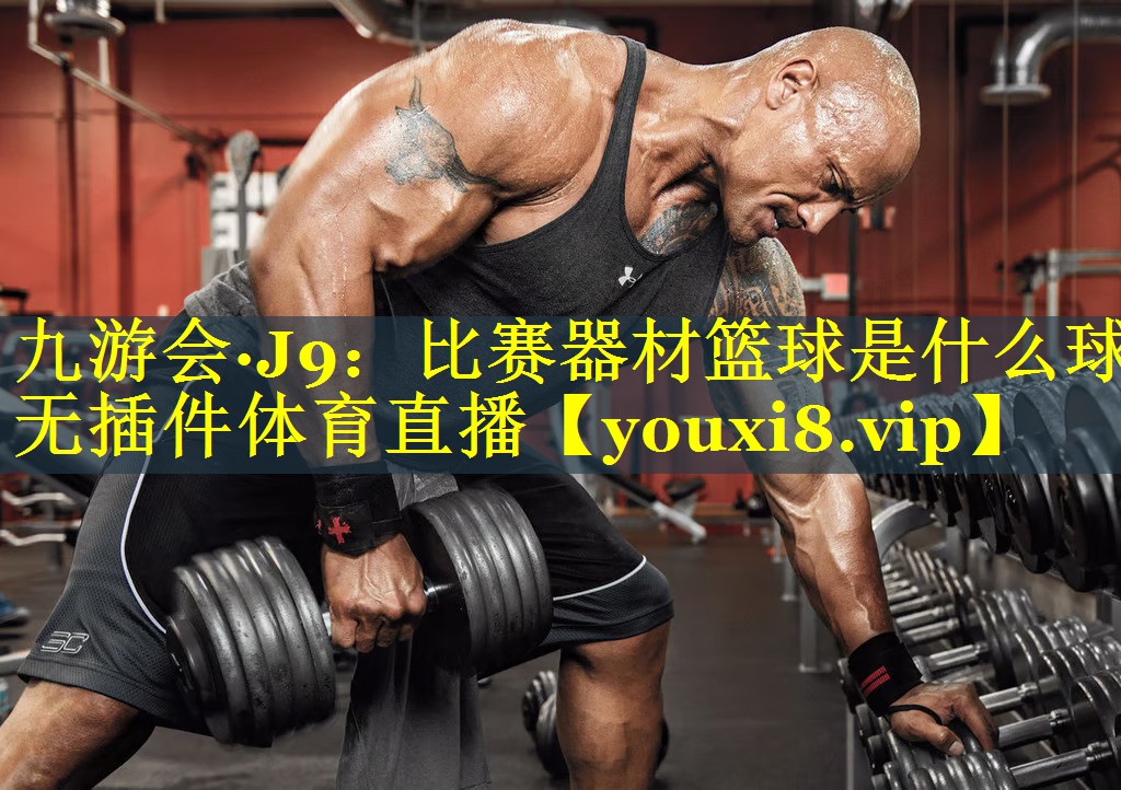 九游会·J9：比赛器材篮球是什么球无插件体育直播