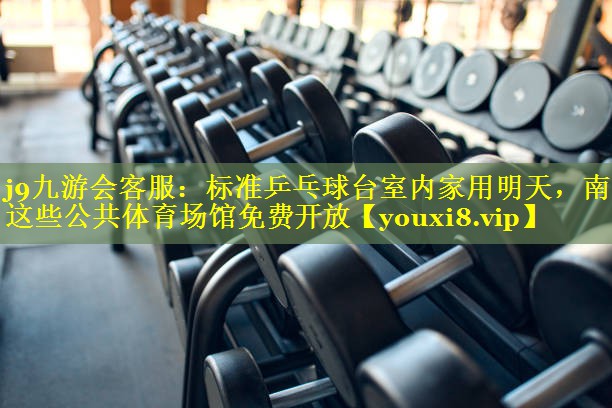 j9九游会客服：标准乒乓球台室内家用明天，南昌这些公共体育场馆免费开放
