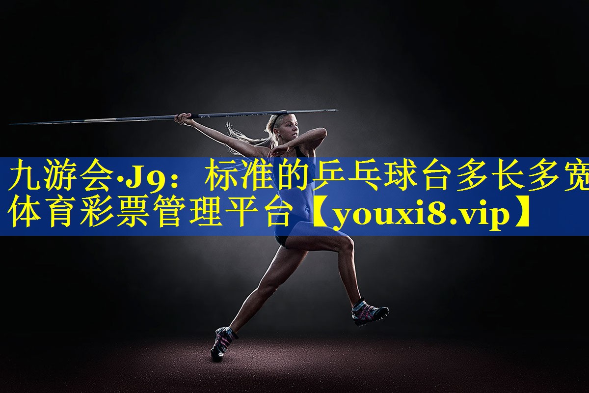 九游会·J9：标准的乒乓球台多长多宽体育彩票管理平台