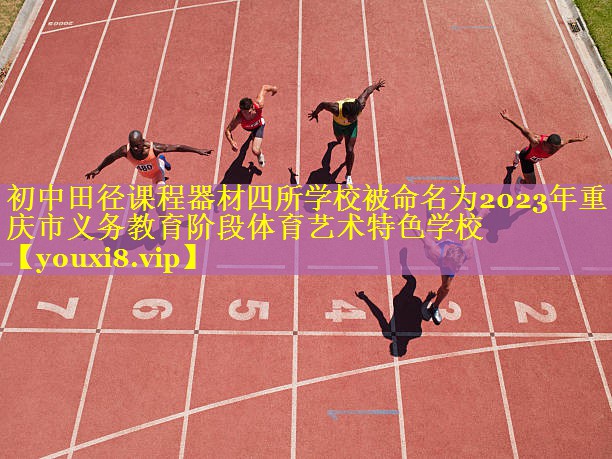 初中田径课程器材四所学校被命名为2023年重庆市义务教育阶段体育艺术特色学校