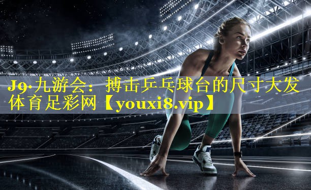 J9·九游会：搏击乒乓球台的尺寸大发体育足彩网