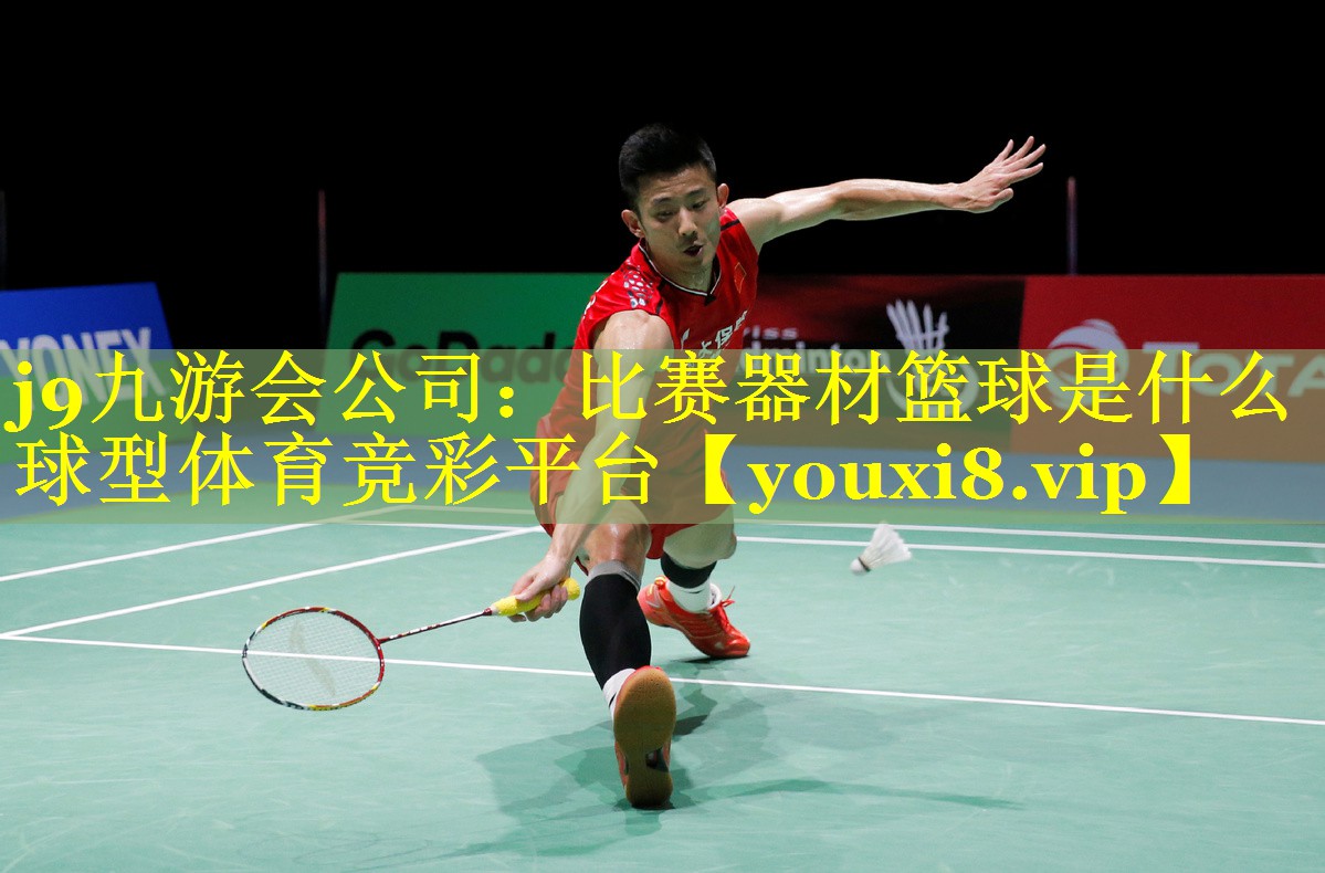 j9九游会公司：比赛器材篮球是什么球型体育竞彩平台