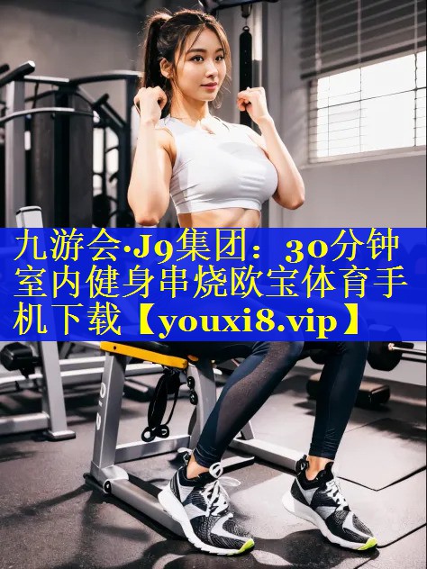 九游会·J9集团：30分钟室内健身串烧欧宝体育手机下载