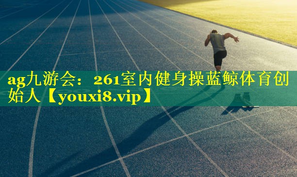 ag九游会：261室内健身操蓝鲸体育创始人