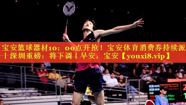 宝安篮球器材10：00点开抢！宝安体育消费券持续派发丨深圳重磅：将下调丨早安，宝安